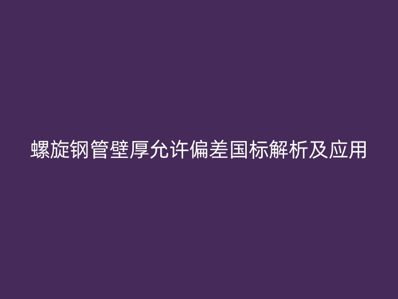 螺旋鋼管壁厚允許偏差國標解析及應用