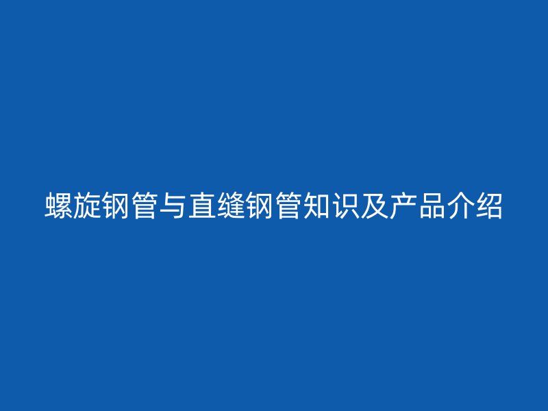 螺旋鋼管與直縫鋼管知識及產(chǎn)品介紹