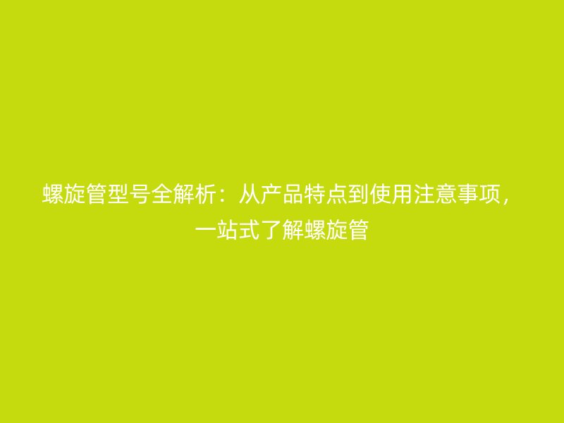 螺旋管型號全解析：從產(chǎn)品特點到使用注意事項，一站式了解螺旋管