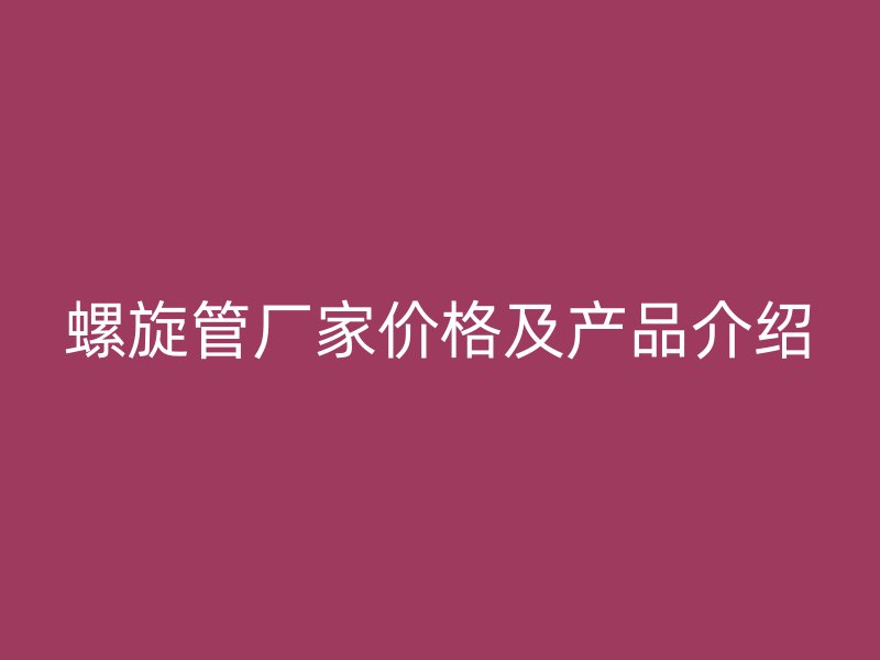 螺旋管廠家價格及產(chǎn)品介紹