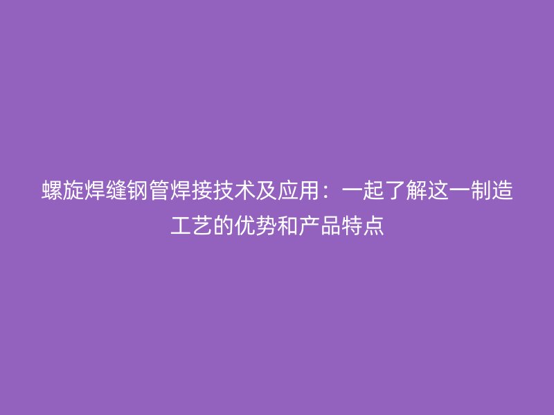 螺旋焊縫鋼管焊接技術(shù)及應(yīng)用：一起了解這一制造工藝的優(yōu)勢(shì)和產(chǎn)品特點(diǎn)