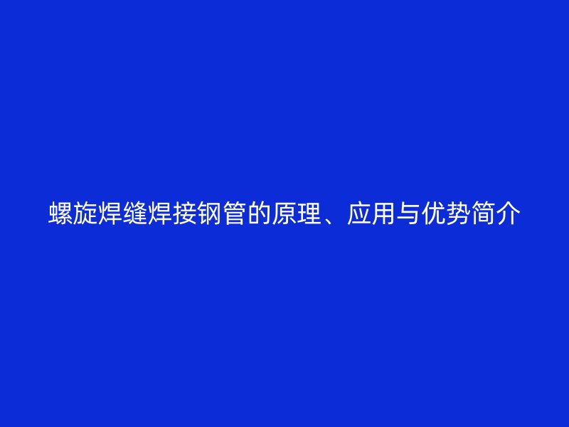 螺旋焊縫焊接鋼管的原理、應(yīng)用與優(yōu)勢(shì)簡(jiǎn)介