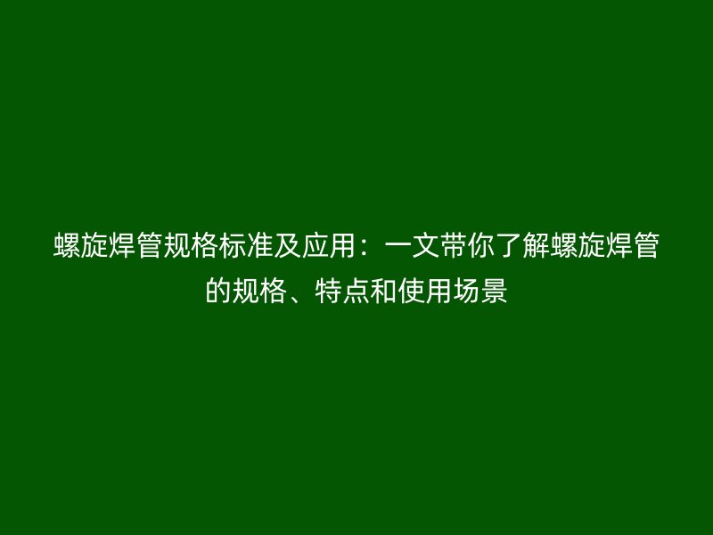 螺旋焊管規(guī)格標準及應用：一文帶你了解螺旋焊管的規(guī)格、特點和使用場景