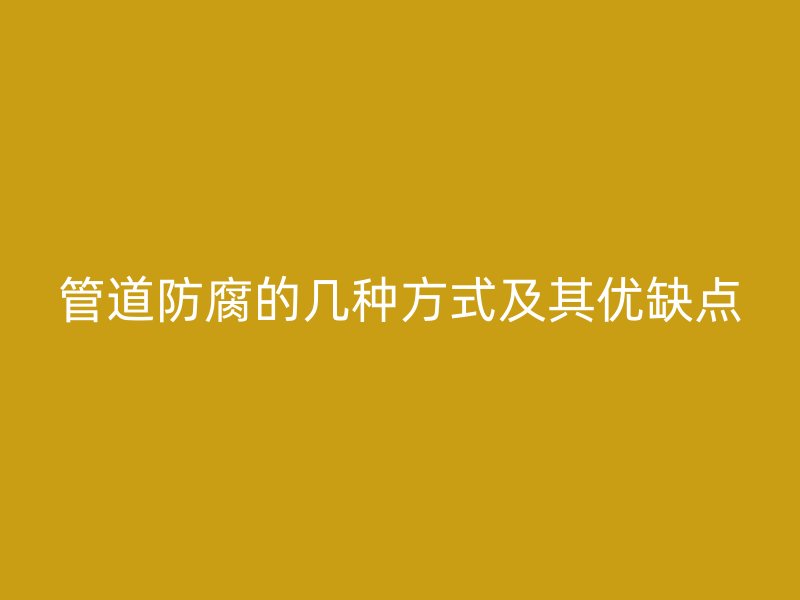 管道防腐的幾種方式及其優(yōu)缺點