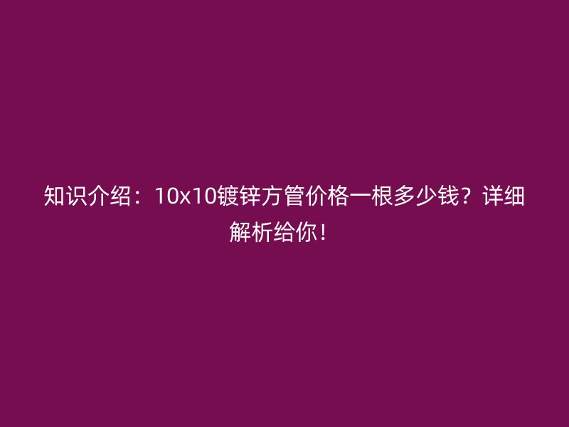知識介紹：10x10鍍鋅方管價格一根多少錢？詳細解析給你！