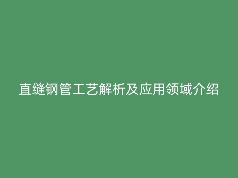 直縫鋼管工藝解析及應(yīng)用領(lǐng)域介紹