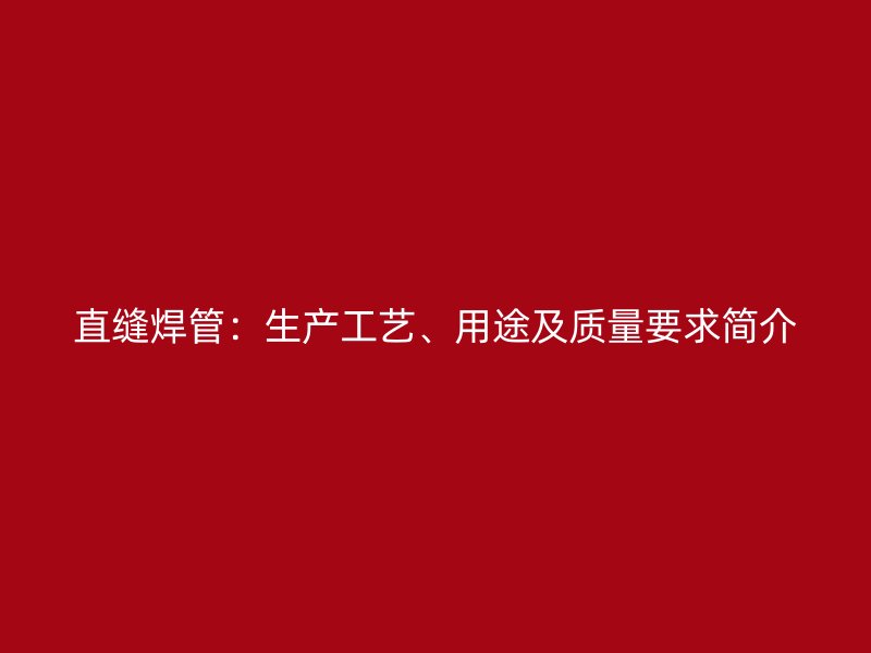 直縫焊管：生產工藝、用途及質量要求簡介