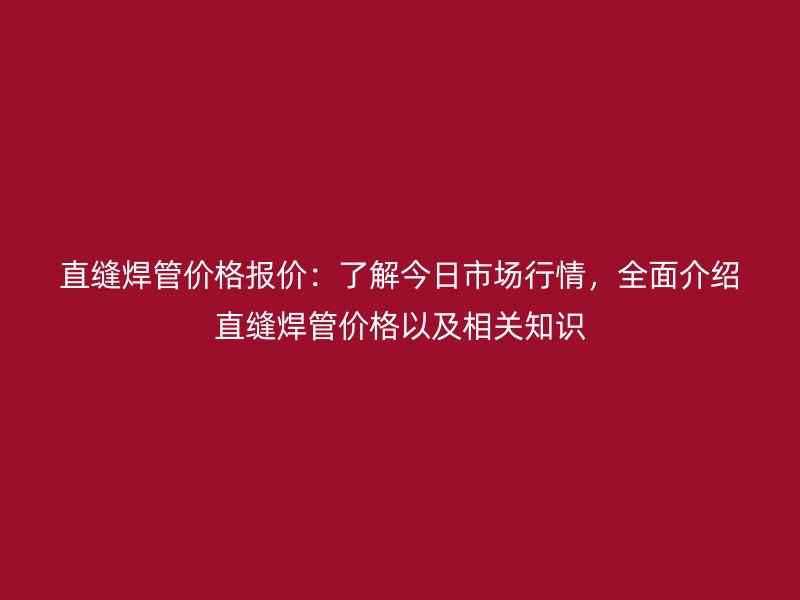 直縫焊管價(jià)格報(bào)價(jià)：了解今日市場(chǎng)行情，全面介紹直縫焊管價(jià)格以及相關(guān)知識(shí)