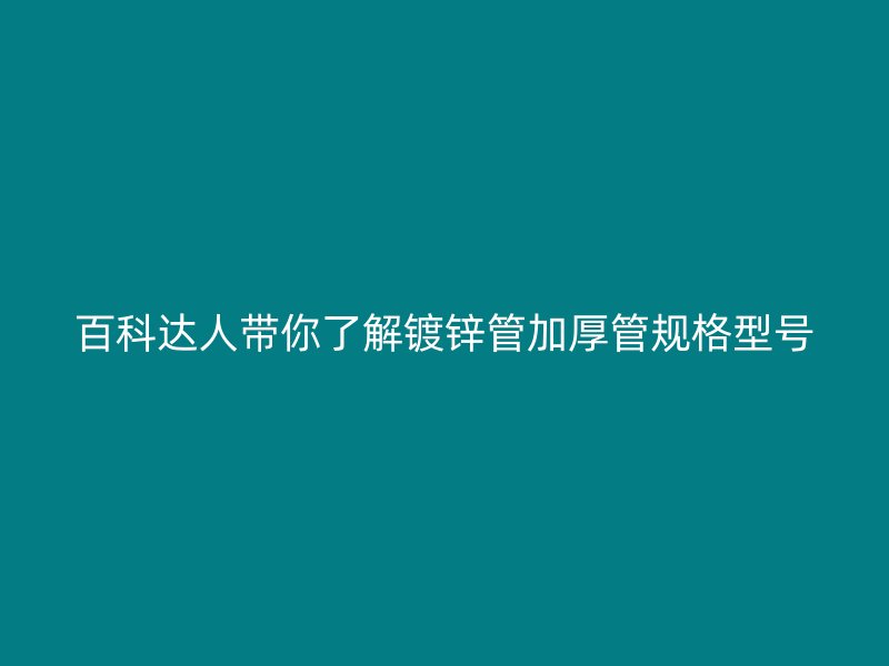 百科達(dá)人帶你了解鍍鋅管加厚管規(guī)格型號