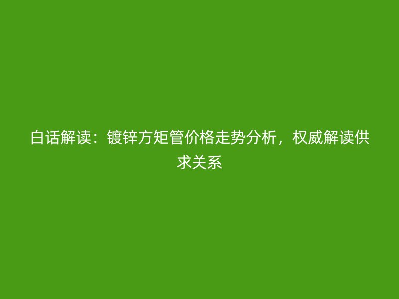 白話解讀：鍍鋅方矩管價格走勢分析，權(quán)威解讀供求關(guān)系