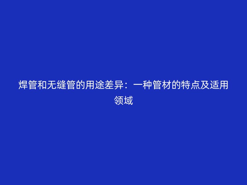 焊管和無縫管的用途差異：一種管材的特點及適用領(lǐng)域