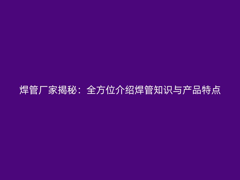 焊管廠家揭秘：全方位介紹焊管知識(shí)與產(chǎn)品特點(diǎn)