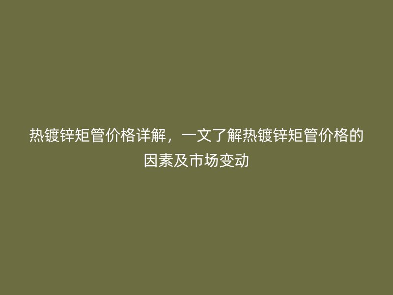 熱鍍鋅矩管價格詳解，一文了解熱鍍鋅矩管價格的因素及市場變動