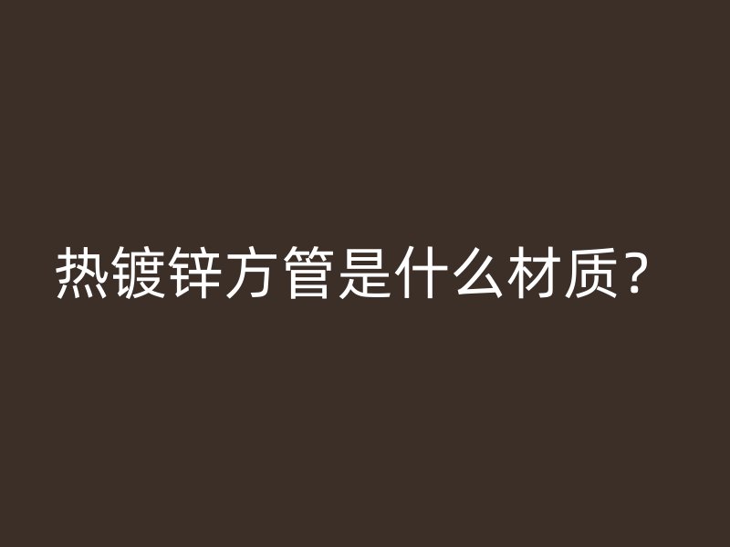 熱鍍鋅方管是什么材質(zhì)？