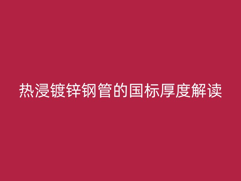 熱浸鍍鋅鋼管的國標(biāo)厚度解讀