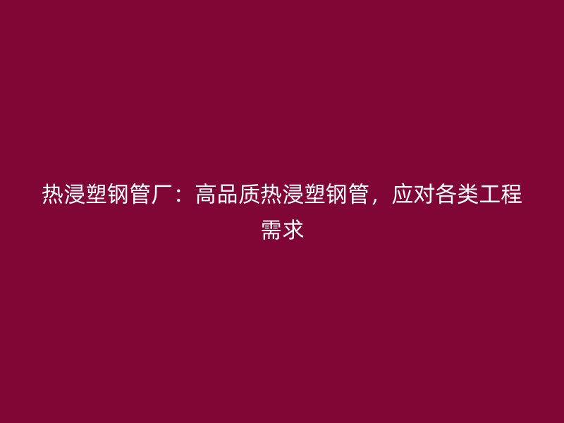 熱浸塑鋼管廠：高品質(zhì)熱浸塑鋼管，應(yīng)對(duì)各類工程需求