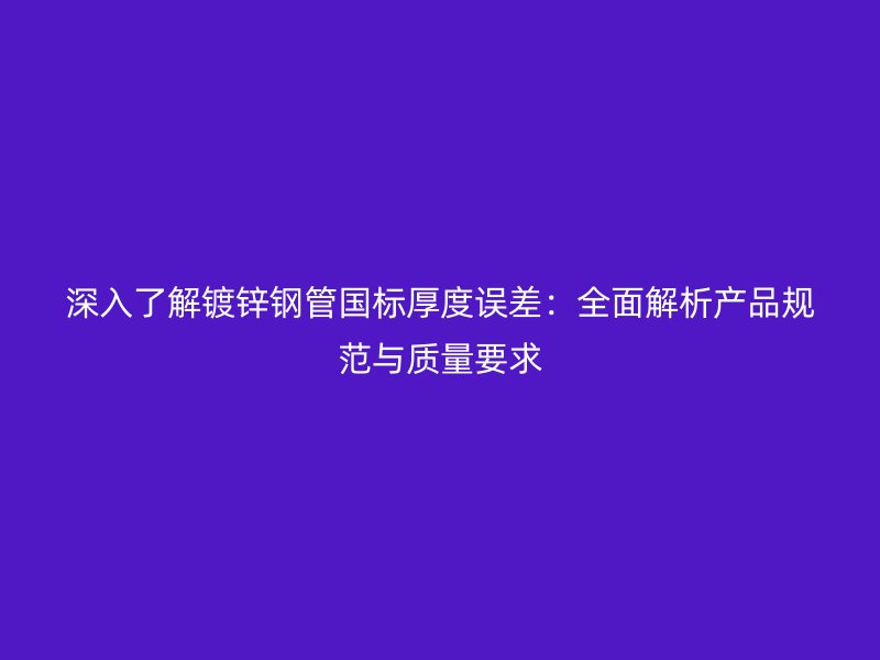 深入了解鍍鋅鋼管?chē)?guó)標(biāo)厚度誤差：全面解析產(chǎn)品規(guī)范與質(zhì)量要求