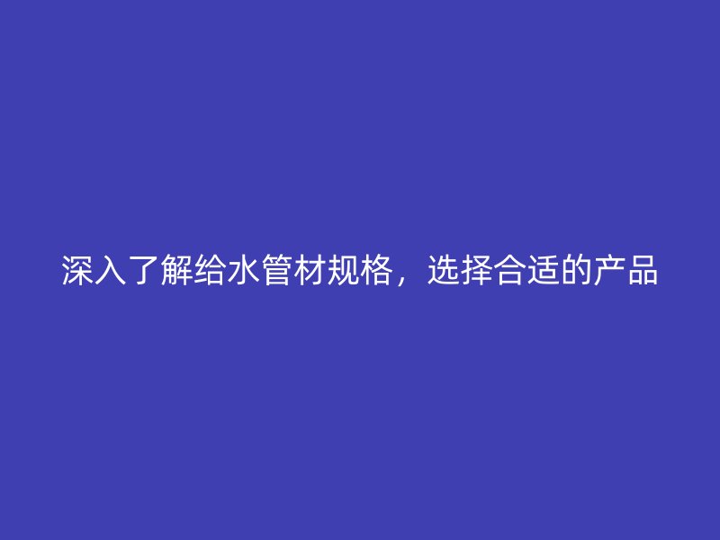 深入了解給水管材規(guī)格，選擇合適的產(chǎn)品