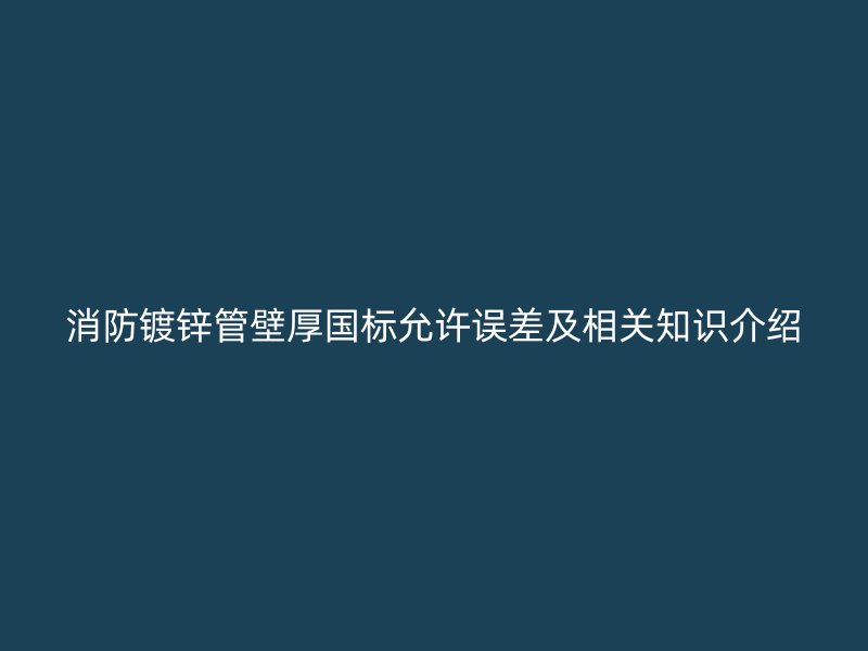 消防鍍鋅管壁厚國標允許誤差及相關(guān)知識介紹