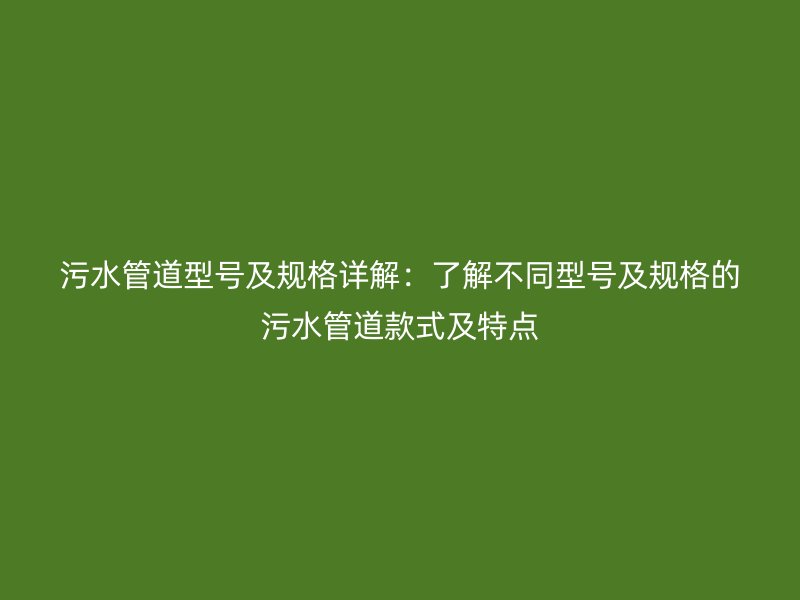 污水管道型號及規(guī)格詳解：了解不同型號及規(guī)格的污水管道款式及特點