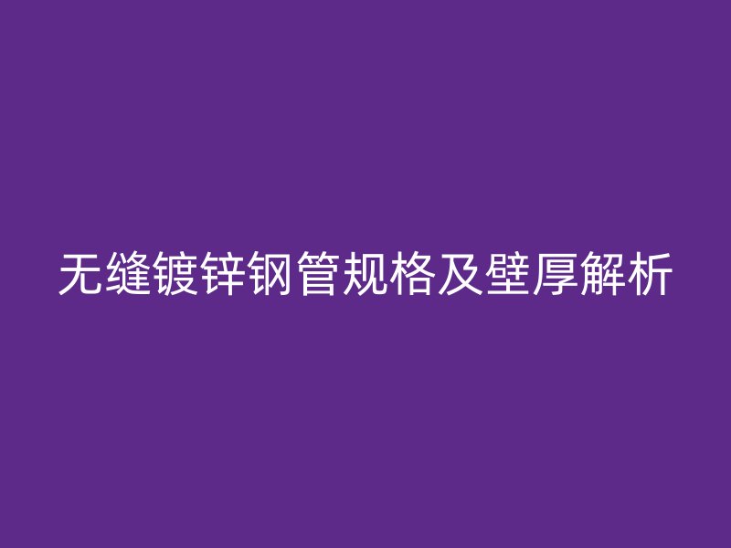 無縫鍍鋅鋼管規(guī)格及壁厚解析
