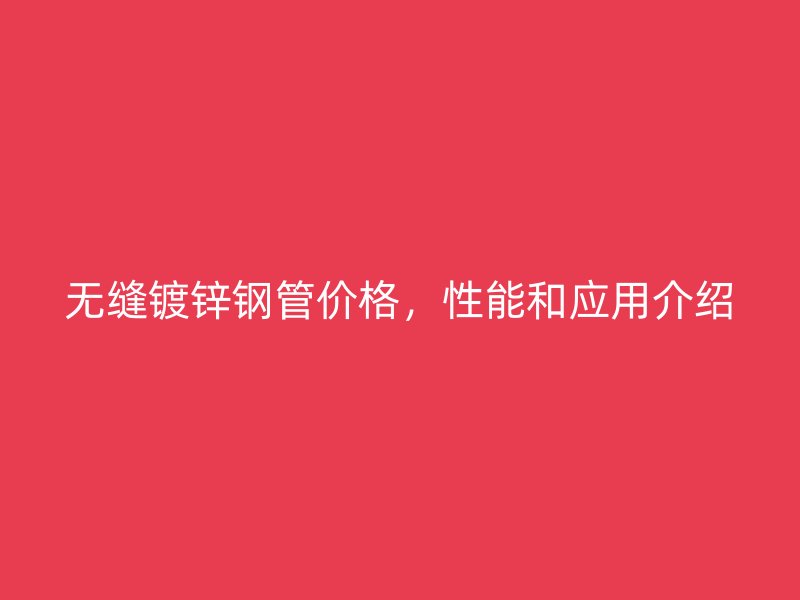 無縫鍍鋅鋼管價(jià)格，性能和應(yīng)用介紹