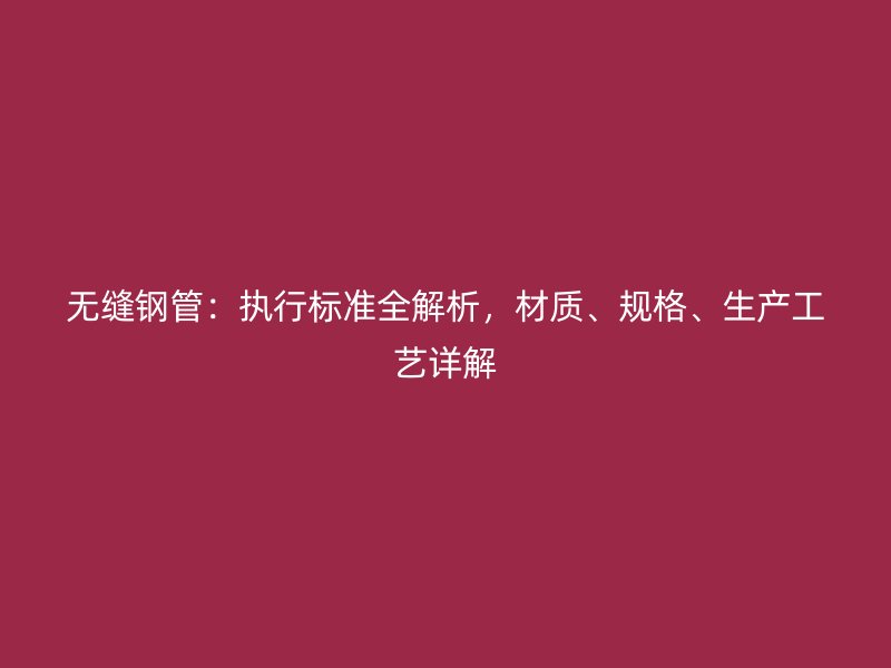 無縫鋼管：執(zhí)行標(biāo)準(zhǔn)全解析，材質(zhì)、規(guī)格、生產(chǎn)工藝詳解