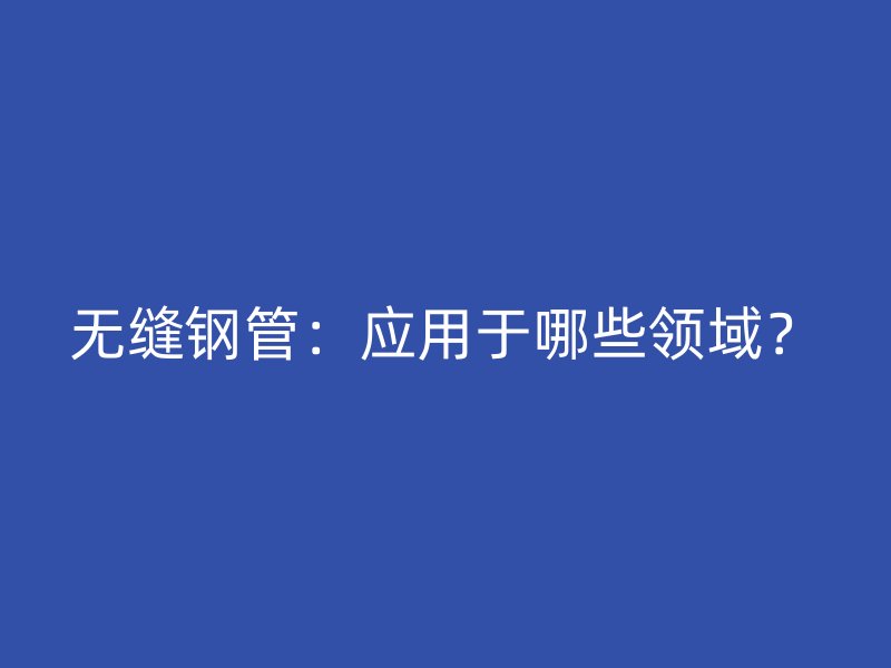 無縫鋼管：應(yīng)用于哪些領(lǐng)域？