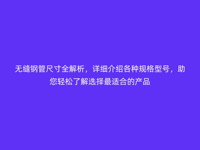 無(wú)縫鋼管尺寸全解析，詳細(xì)介紹各種規(guī)格型號(hào)，助您輕松了解選擇最適合的產(chǎn)品