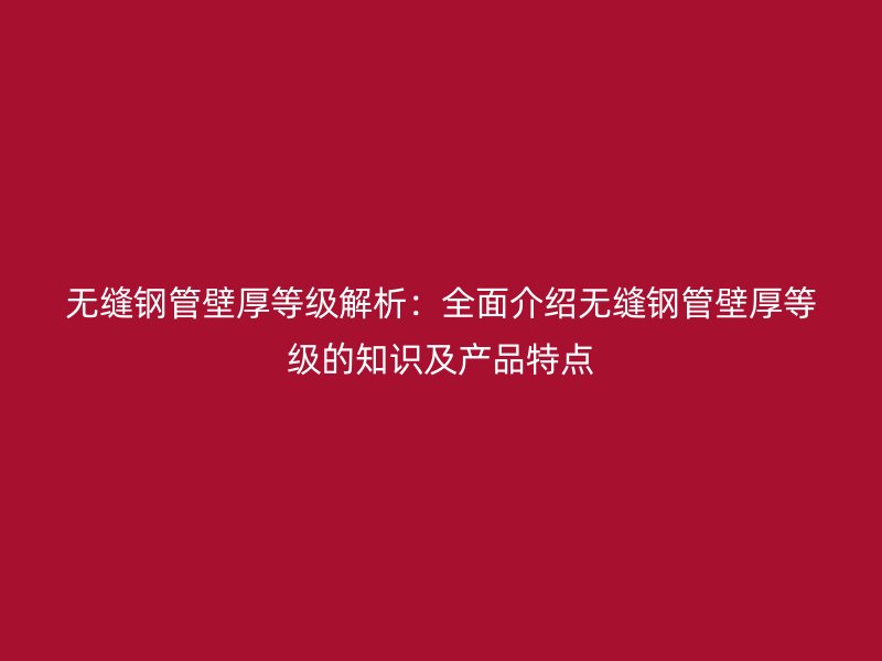 無(wú)縫鋼管壁厚等級(jí)解析：全面介紹無(wú)縫鋼管壁厚等級(jí)的知識(shí)及產(chǎn)品特點(diǎn)