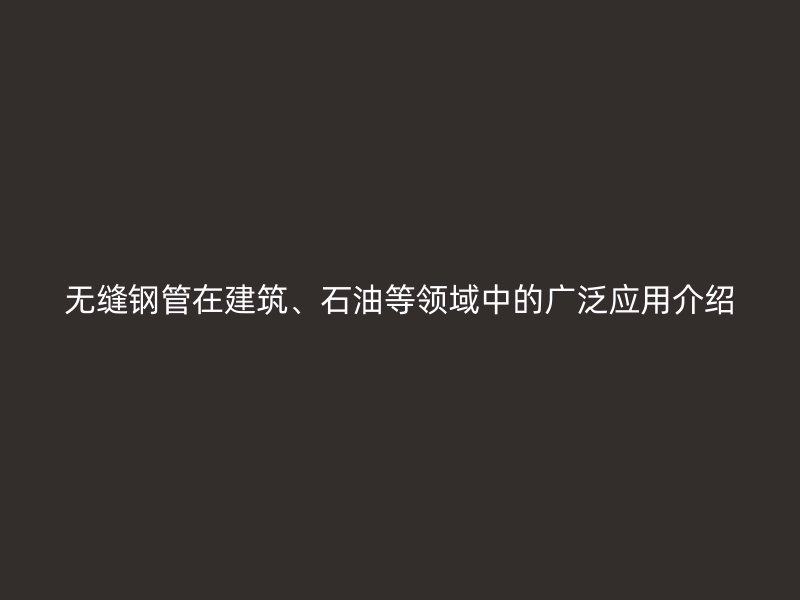無縫鋼管在建筑、石油等領(lǐng)域中的廣泛應(yīng)用介紹