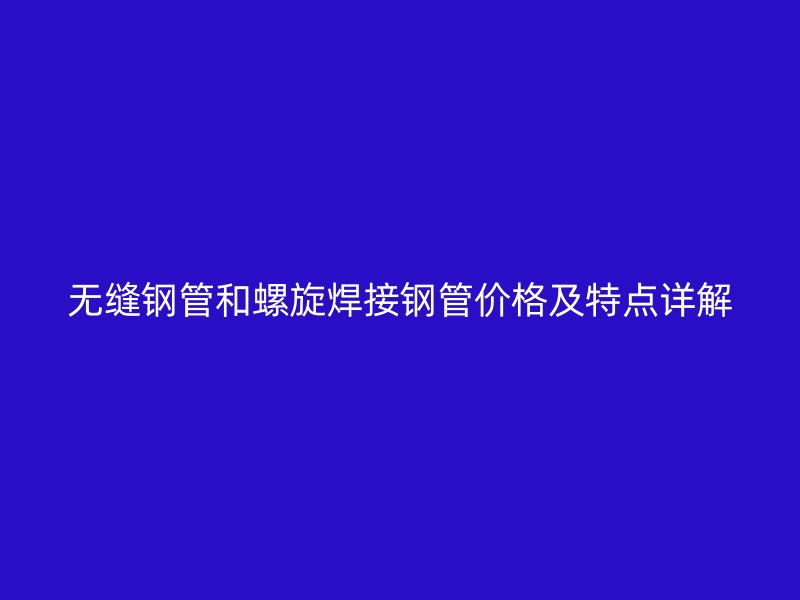 無縫鋼管和螺旋焊接鋼管價格及特點詳解