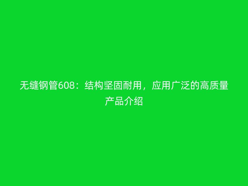 無縫鋼管608：結(jié)構(gòu)堅(jiān)固耐用，應(yīng)用廣泛的高質(zhì)量產(chǎn)品介紹