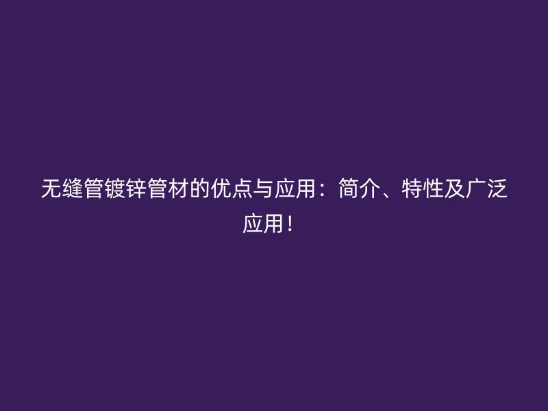 無縫管鍍鋅管材的優(yōu)點與應用：簡介、特性及廣泛應用！