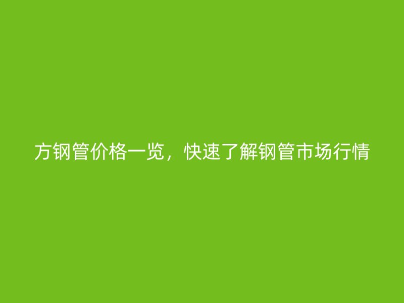 方鋼管價格一覽，快速了解鋼管市場行情