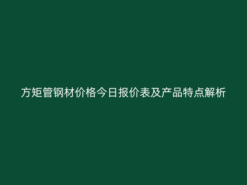 方矩管鋼材價格今日報價表及產(chǎn)品特點解析