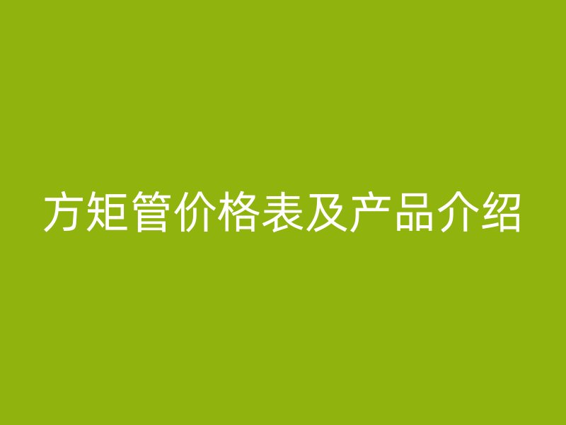 方矩管價(jià)格表及產(chǎn)品介紹
