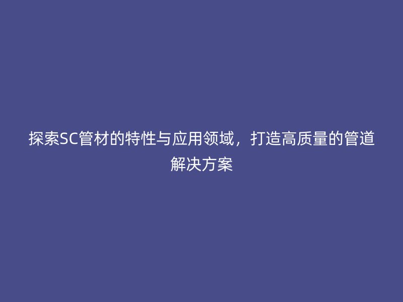 探索SC管材的特性與應用領域，打造高質量的管道解決方案