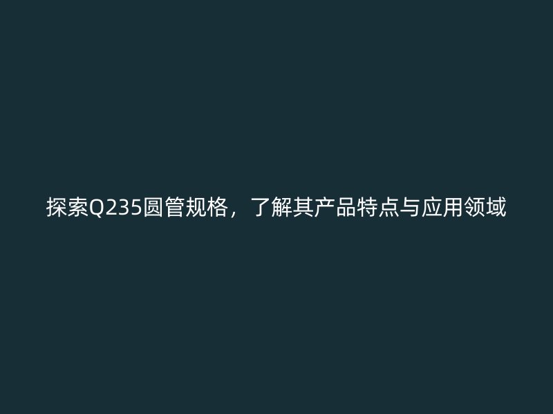 探索Q235圓管規(guī)格，了解其產(chǎn)品特點與應(yīng)用領(lǐng)域