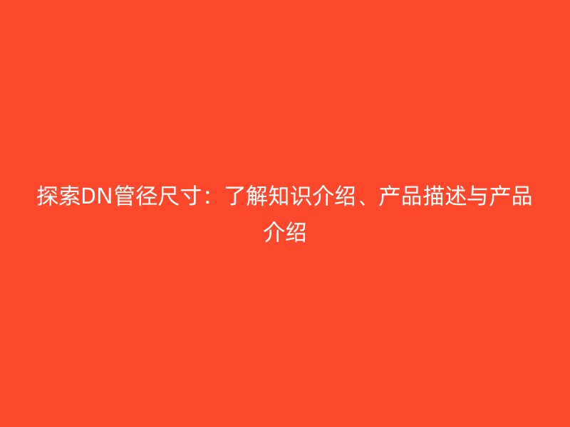 探索DN管徑尺寸：了解知識(shí)介紹、產(chǎn)品描述與產(chǎn)品介紹