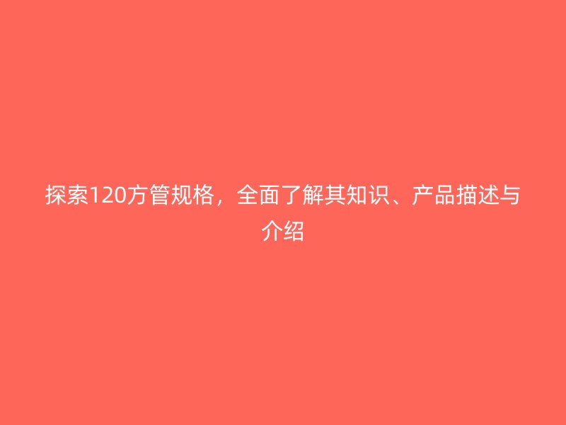 探索120方管規(guī)格，全面了解其知識(shí)、產(chǎn)品描述與介紹