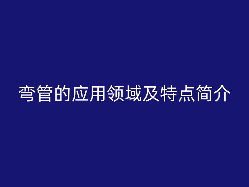 彎管的應(yīng)用領(lǐng)域及特點(diǎn)簡(jiǎn)介