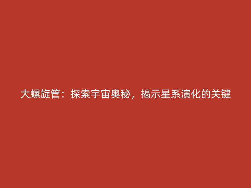 大螺旋管：探索宇宙奧秘，揭示星系演化的關(guān)鍵