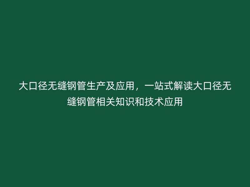 大口徑無(wú)縫鋼管生產(chǎn)及應(yīng)用，一站式解讀大口徑無(wú)縫鋼管相關(guān)知識(shí)和技術(shù)應(yīng)用