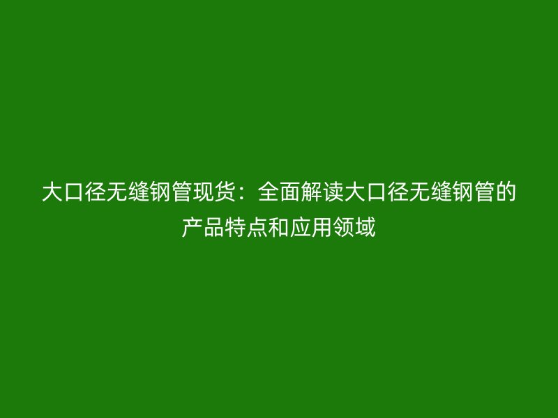 大口徑無縫鋼管現(xiàn)貨：全面解讀大口徑無縫鋼管的產(chǎn)品特點(diǎn)和應(yīng)用領(lǐng)域