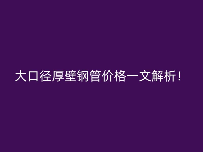 大口徑厚壁鋼管價(jià)格一文解析！