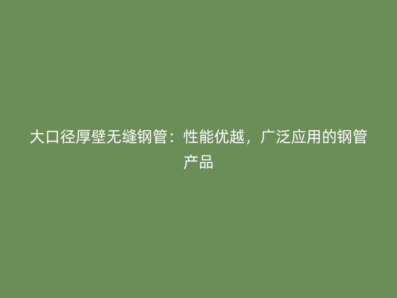 大口徑厚壁無(wú)縫鋼管：性能優(yōu)越，廣泛應(yīng)用的鋼管產(chǎn)品