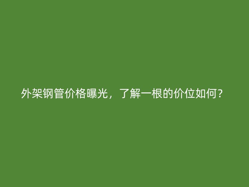外架鋼管價(jià)格曝光，了解一根的價(jià)位如何？