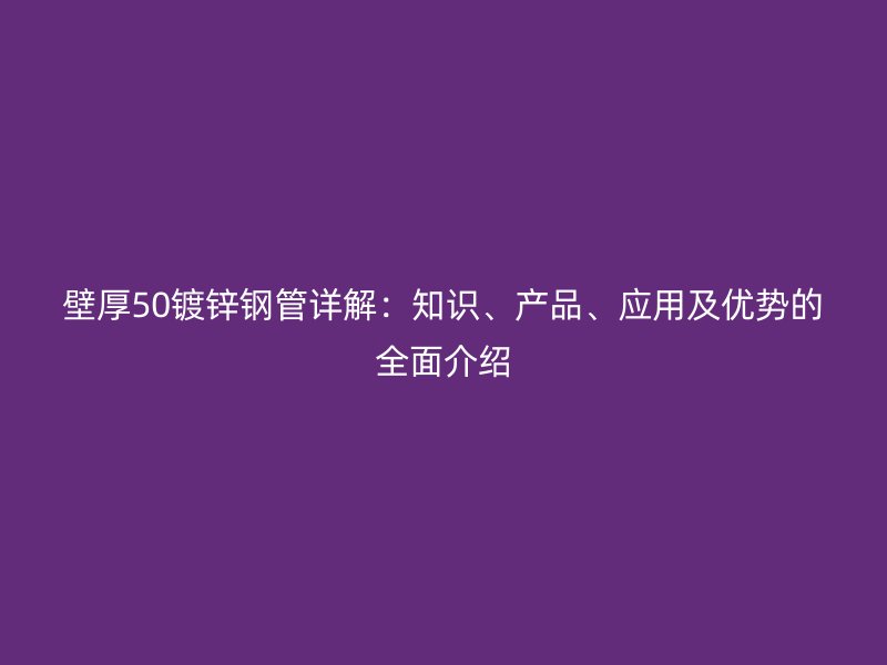 壁厚50鍍鋅鋼管詳解：知識(shí)、產(chǎn)品、應(yīng)用及優(yōu)勢(shì)的全面介紹
