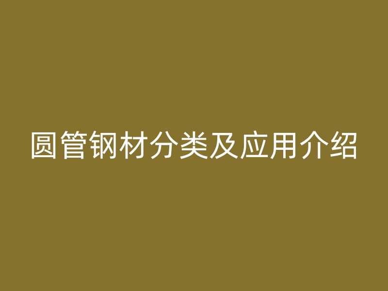圓管鋼材分類(lèi)及應(yīng)用介紹